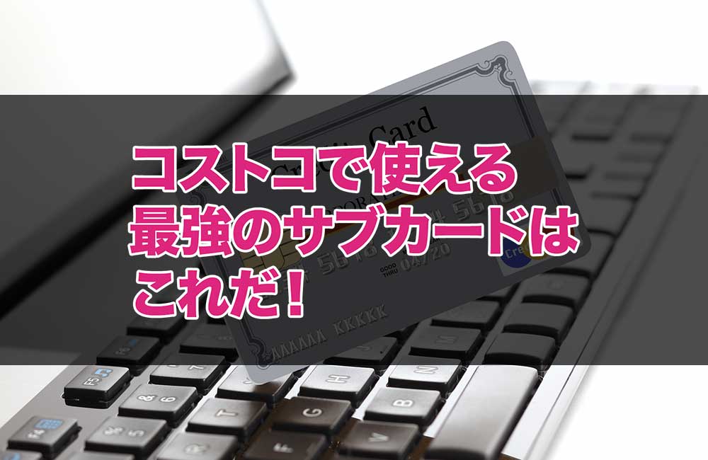 コストコでも使える最強のサブカードはこれだ！